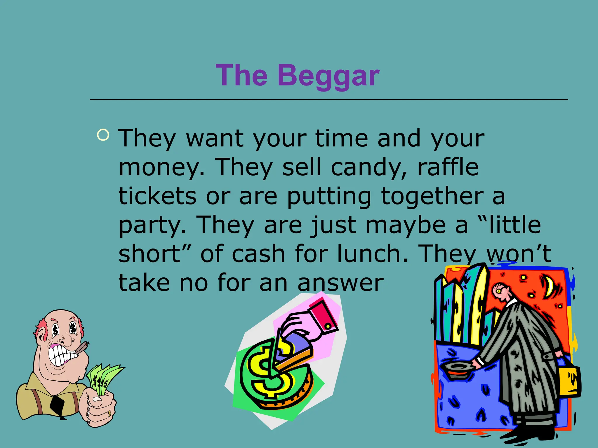 The Beggar
 They want your time and your
money. They sell candy, raffle
tickets or are putting together a
party. They are just maybe a “little
short” of cash for lunch. They won’t
take no for an answer
 