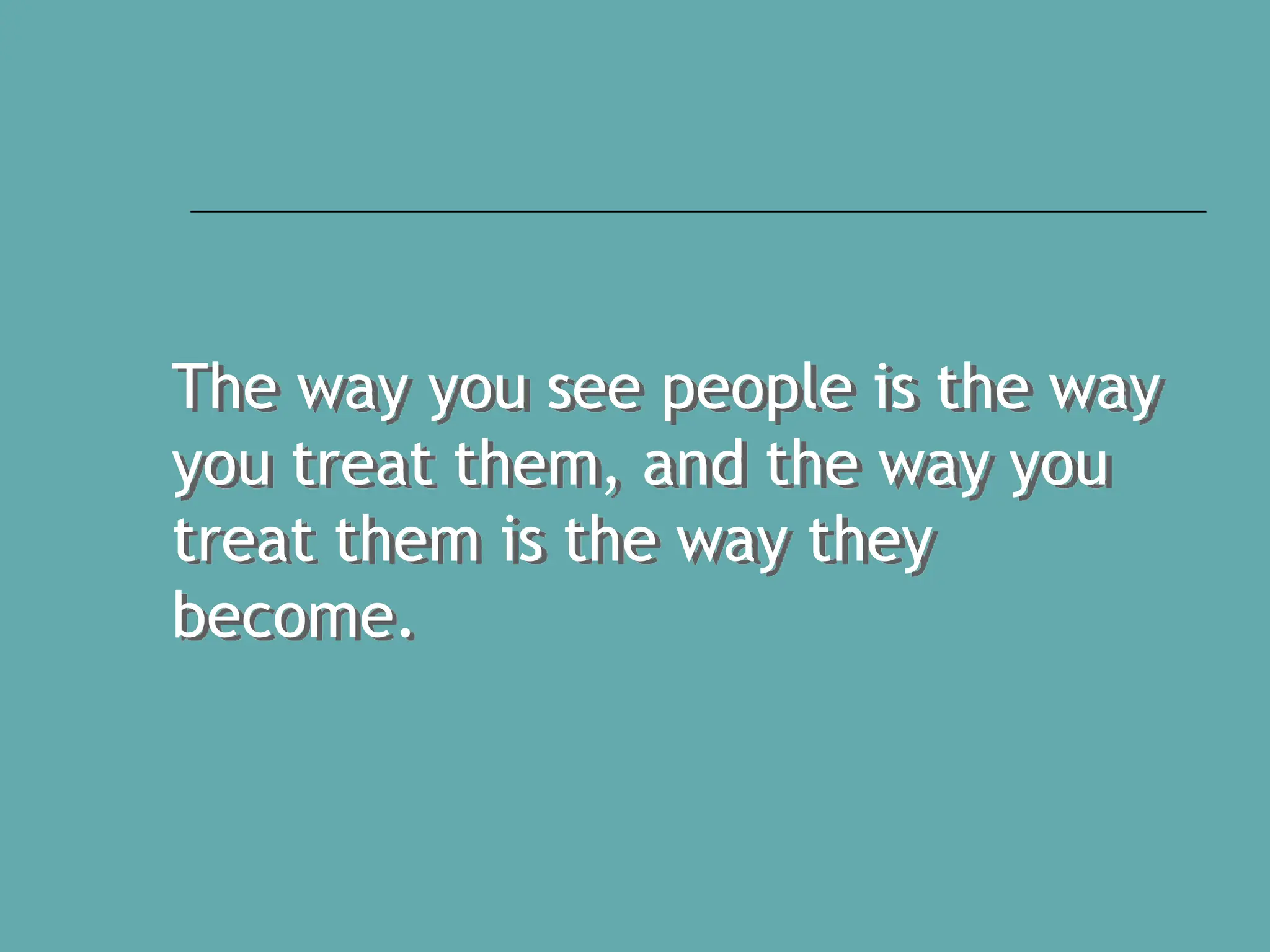The way you see people is the way
you treat them, and the way you
treat them is the way they
become.
 