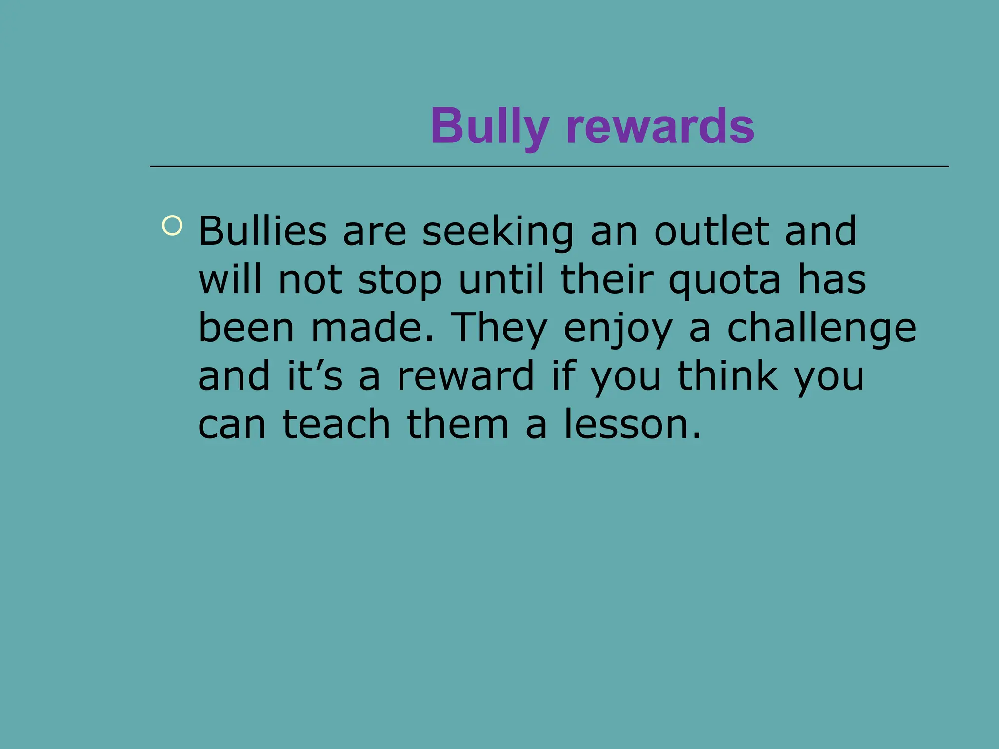 Bully rewards
 Bullies are seeking an outlet and
will not stop until their quota has
been made. They enjoy a challenge
and it’s a reward if you think you
can teach them a lesson.
 