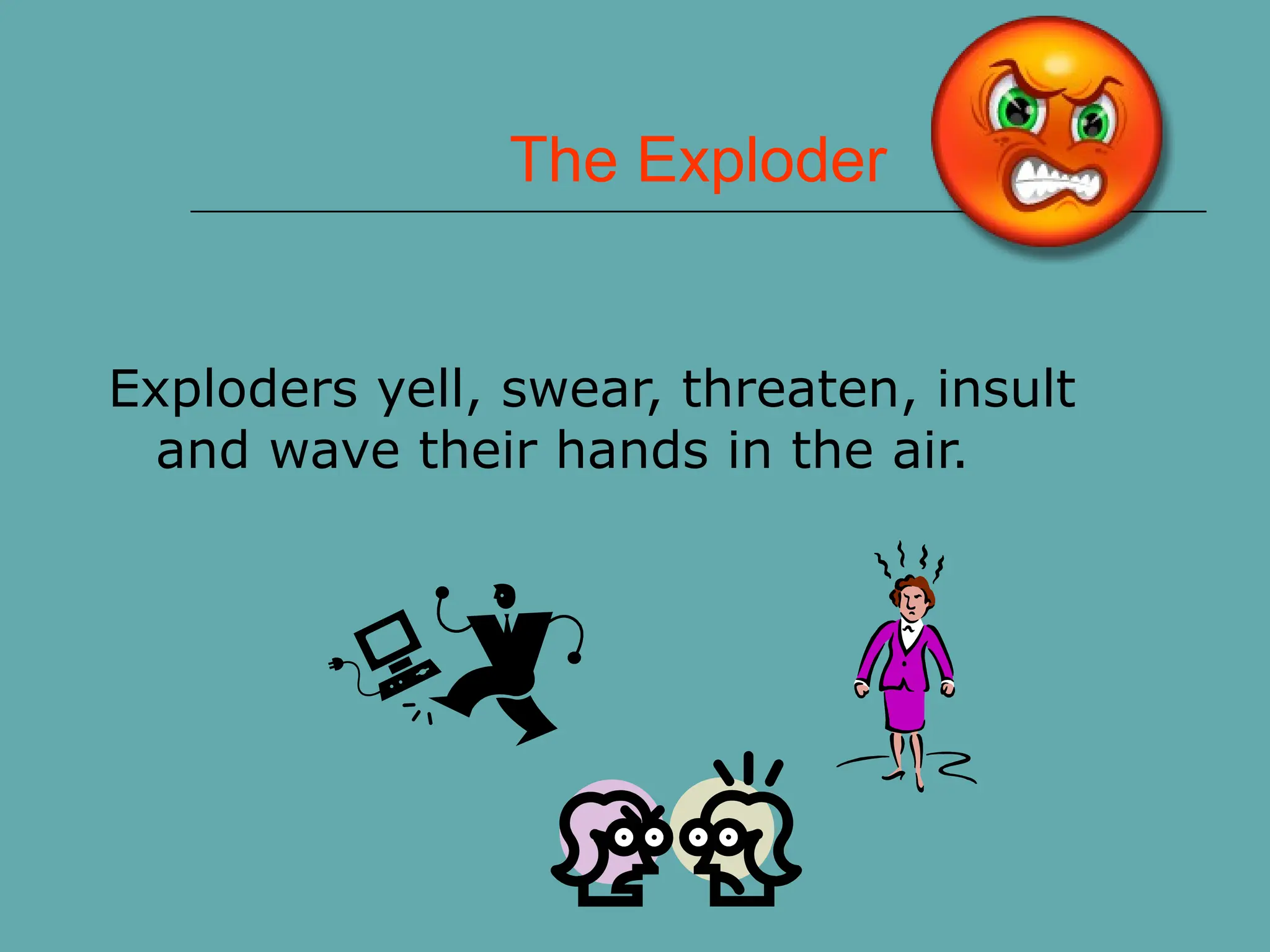 The Exploder
Exploders yell, swear, threaten, insult
and wave their hands in the air.
 