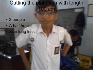Cutting the plate iron with length
               100 cm
• 2 people
• A half hour
• Size long less
 