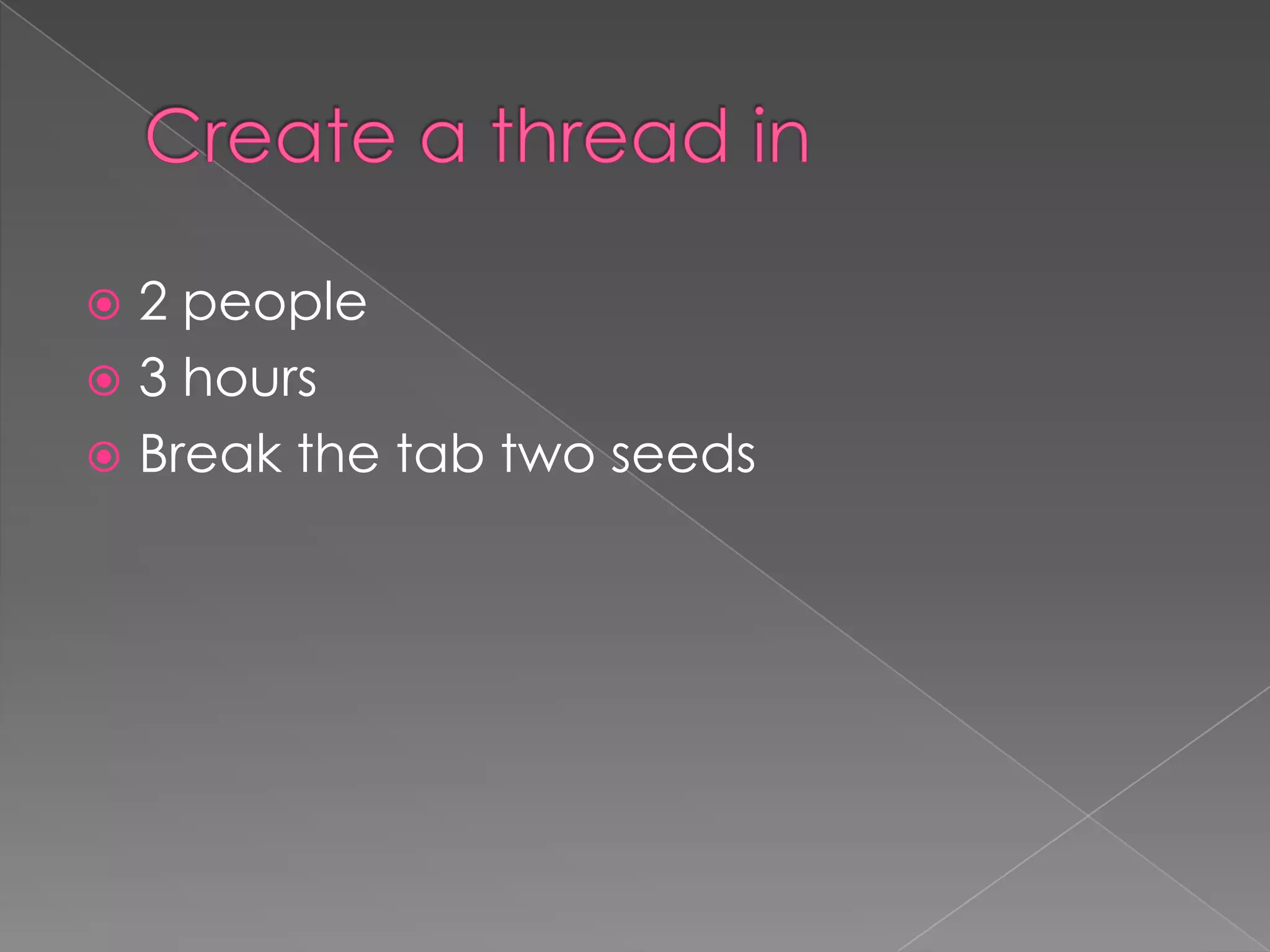  2 people
 3 hours
 Break the tab two seeds
 