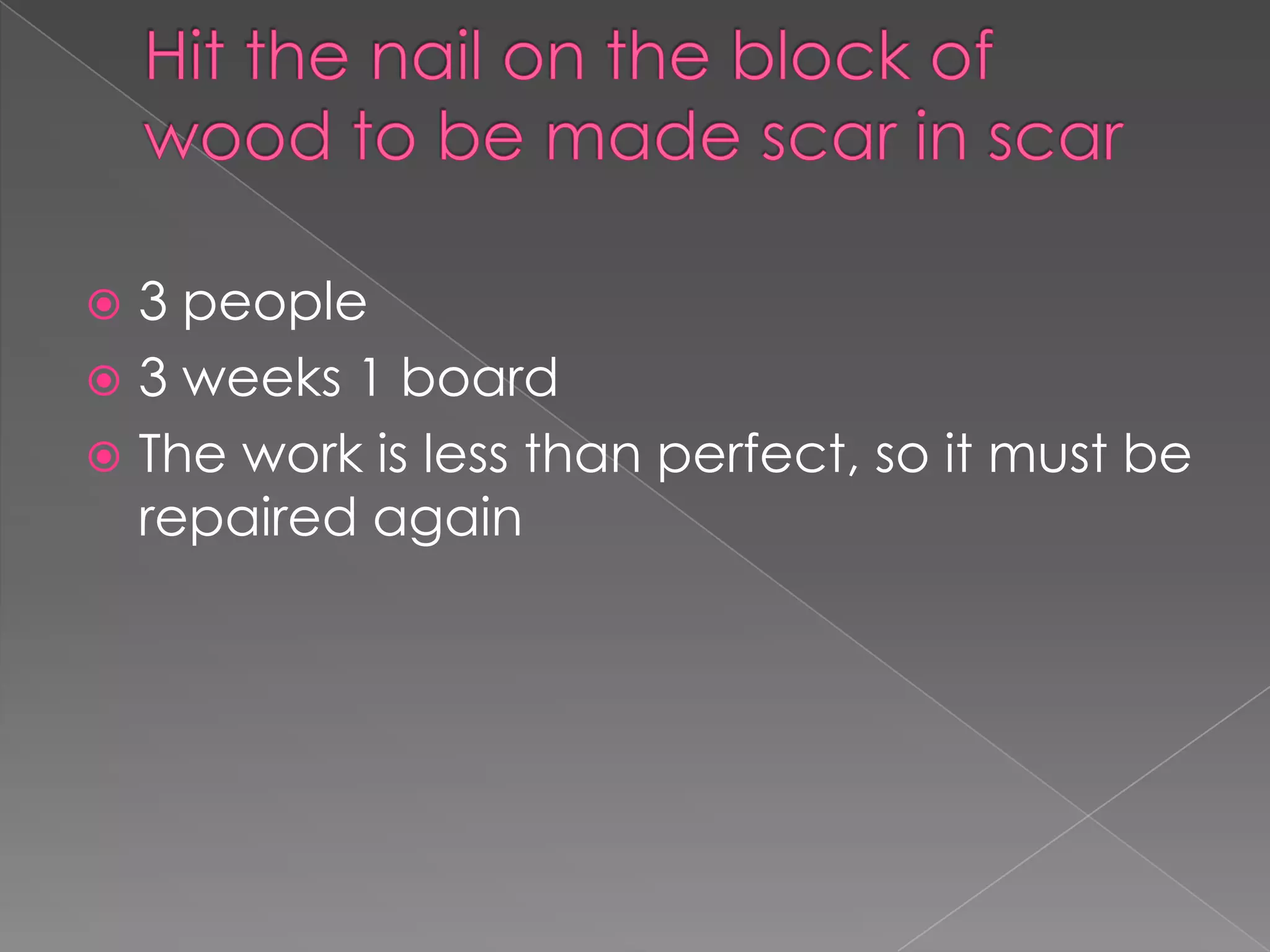  3 people
 3 weeks 1 board
 The work is less than perfect, so it must be
  repaired again
 