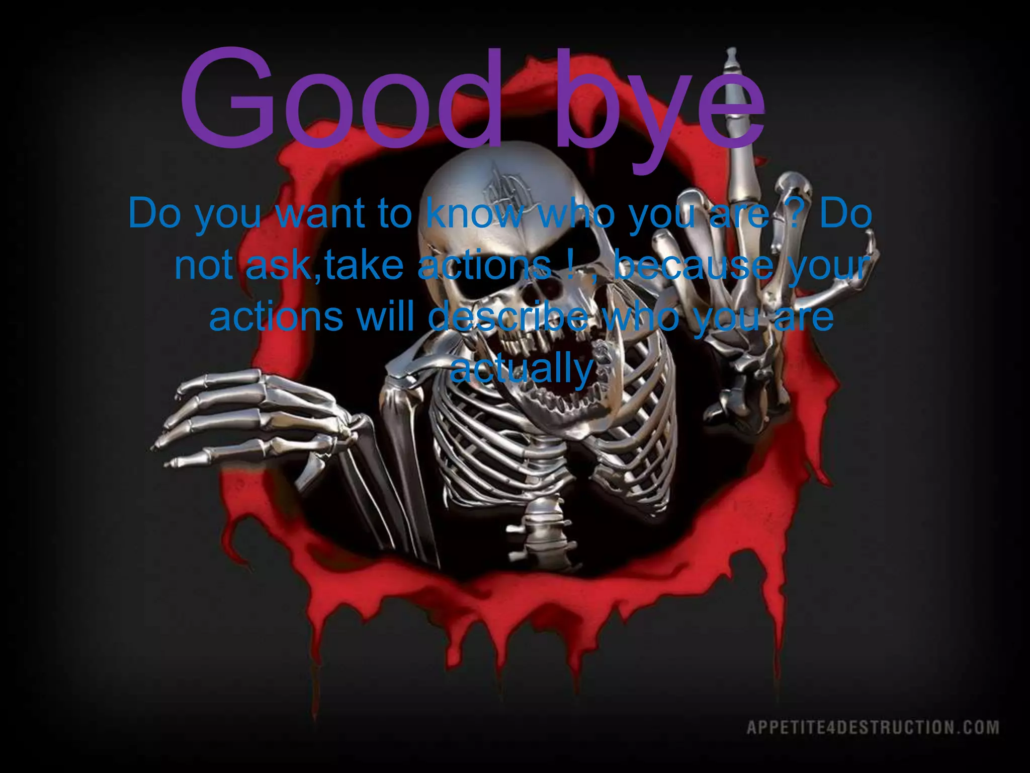 Good bye
Do you want to know who you are ? Do
  not ask,take actions ! , because your
    actions will describe who you are
                  actually
 