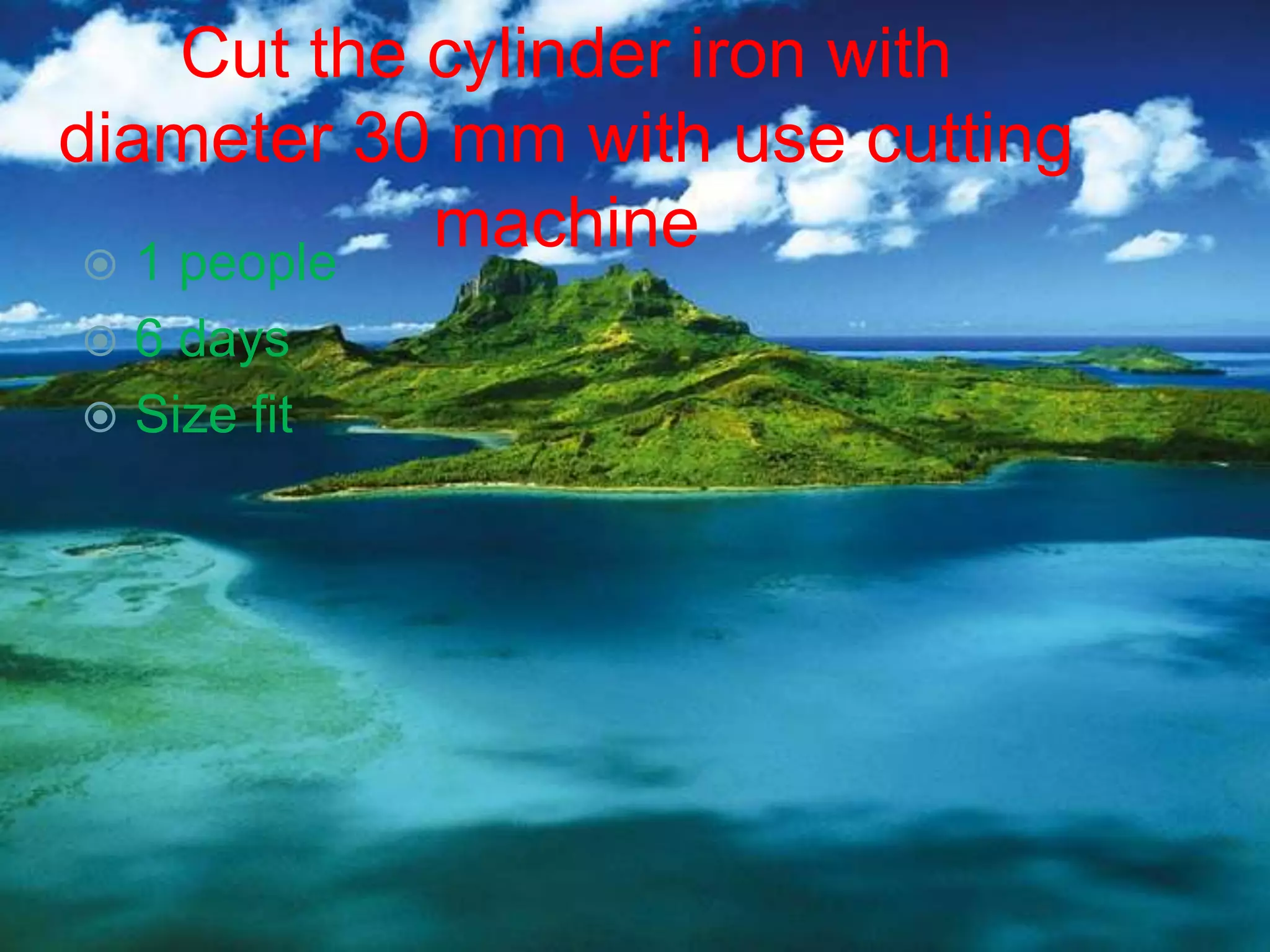 Cut the cylinder iron with
diameter 30 mm with use cutting
  1 people
             machine
 6 days
 Size fit
 