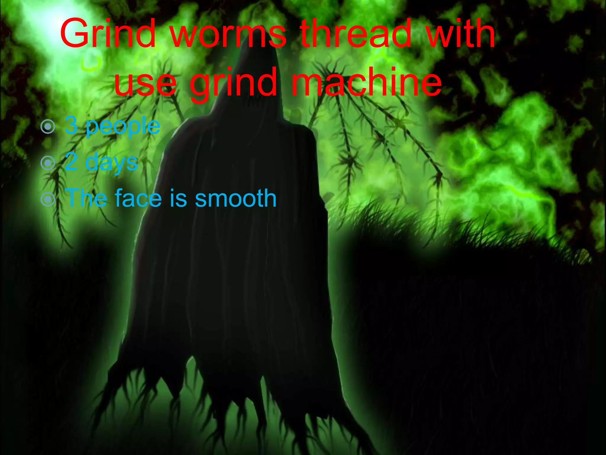 Grind worms thread with
       use grind machine
 3 people
 2 days
 The face is smooth
 