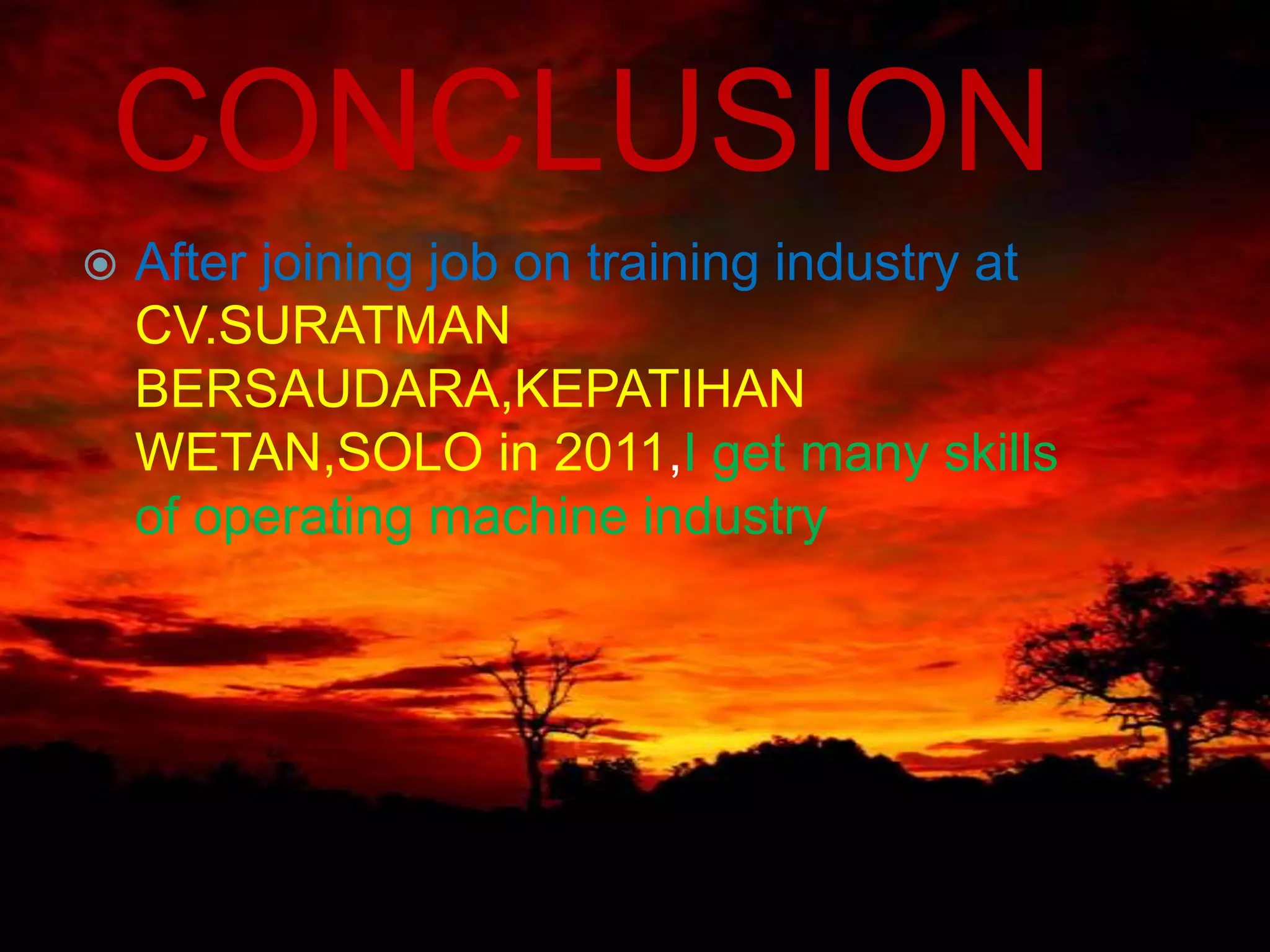 CONCLUSION
   After joining job on training industry at
    CV.SURATMAN
    BERSAUDARA,KEPATIHAN
    WETAN,SOLO in 2011,I get many skills
    of operating machine industry
 