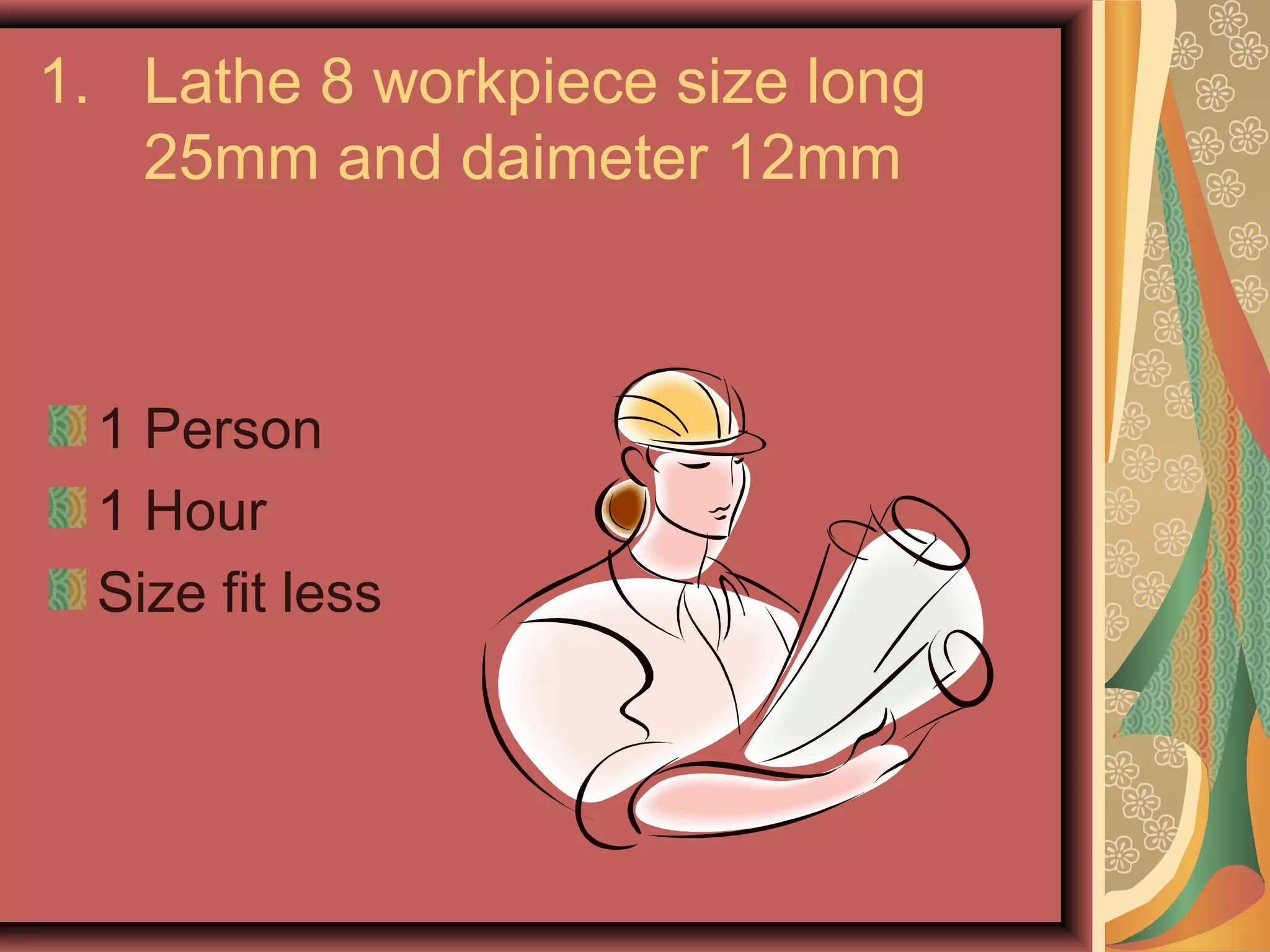 1. Lathe 8 workpiece size long
   25mm and daimeter 12mm



 1 Person
 1 Hour
 Size fit less
 