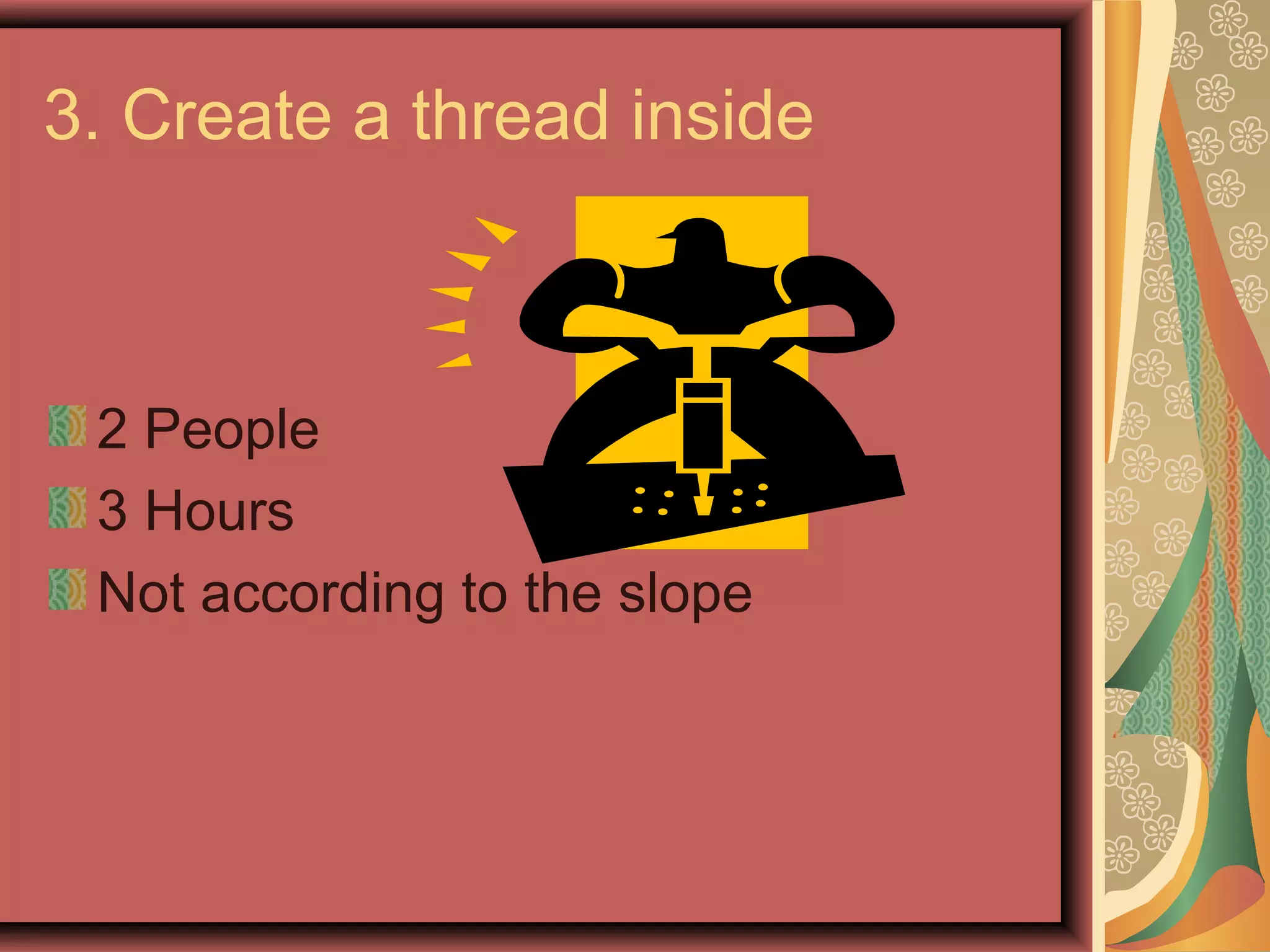 3. Create a thread inside



 2 People
 3 Hours
 Not according to the slope
 