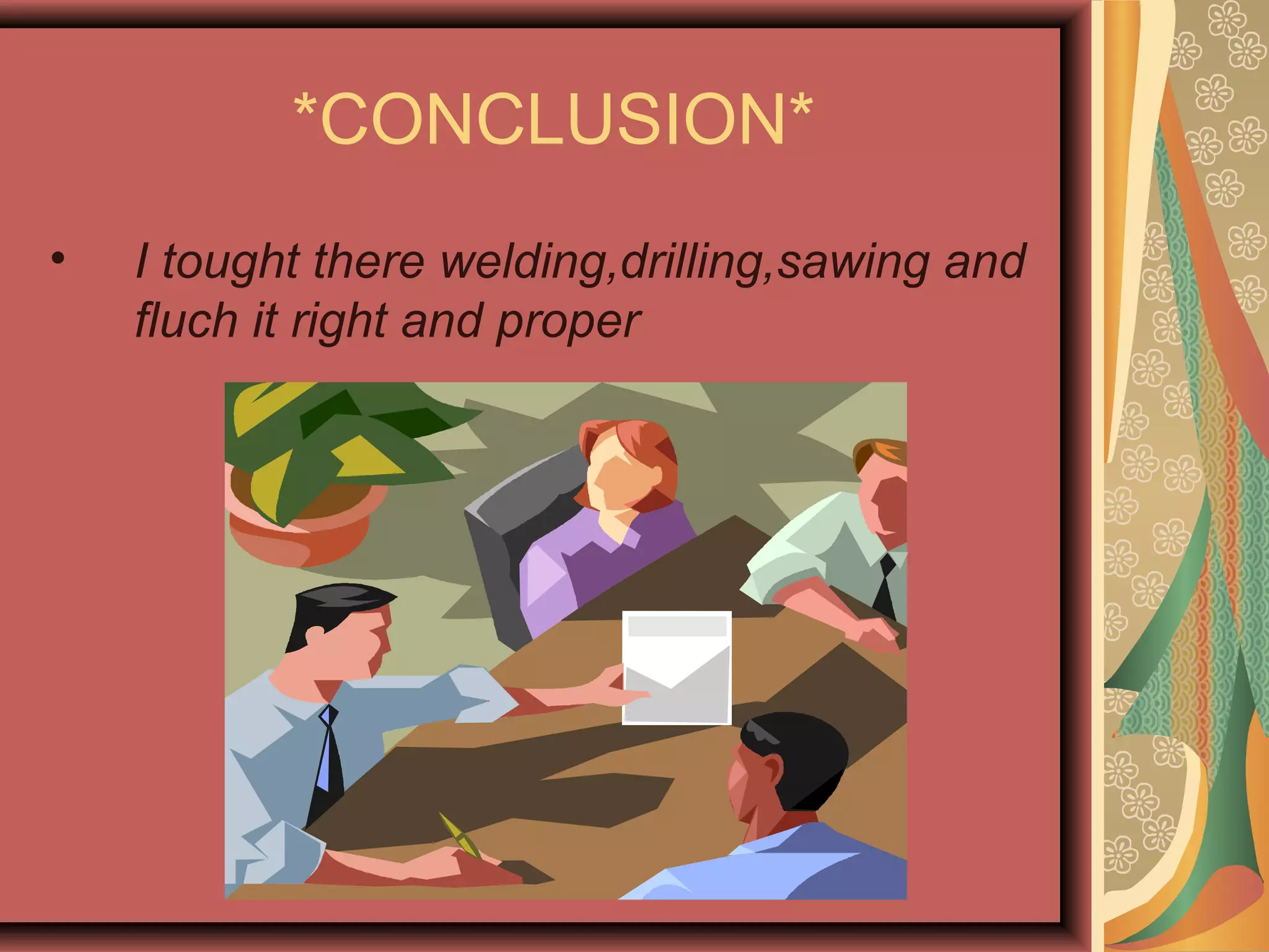 *CONCLUSION*
•   I tought there welding,drilling,sawing and
    fluch it right and proper
 