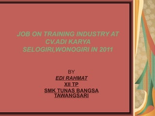 JOB ON TRAINING INDUSTRY AT
       CV.ADI KARYA
 SELOGIRI,WONOGIRI IN 2011


               BY
          EDI RAHMAT
             XII TP
       SMK TUNAS BANGSA
          TAWANGSARI
 