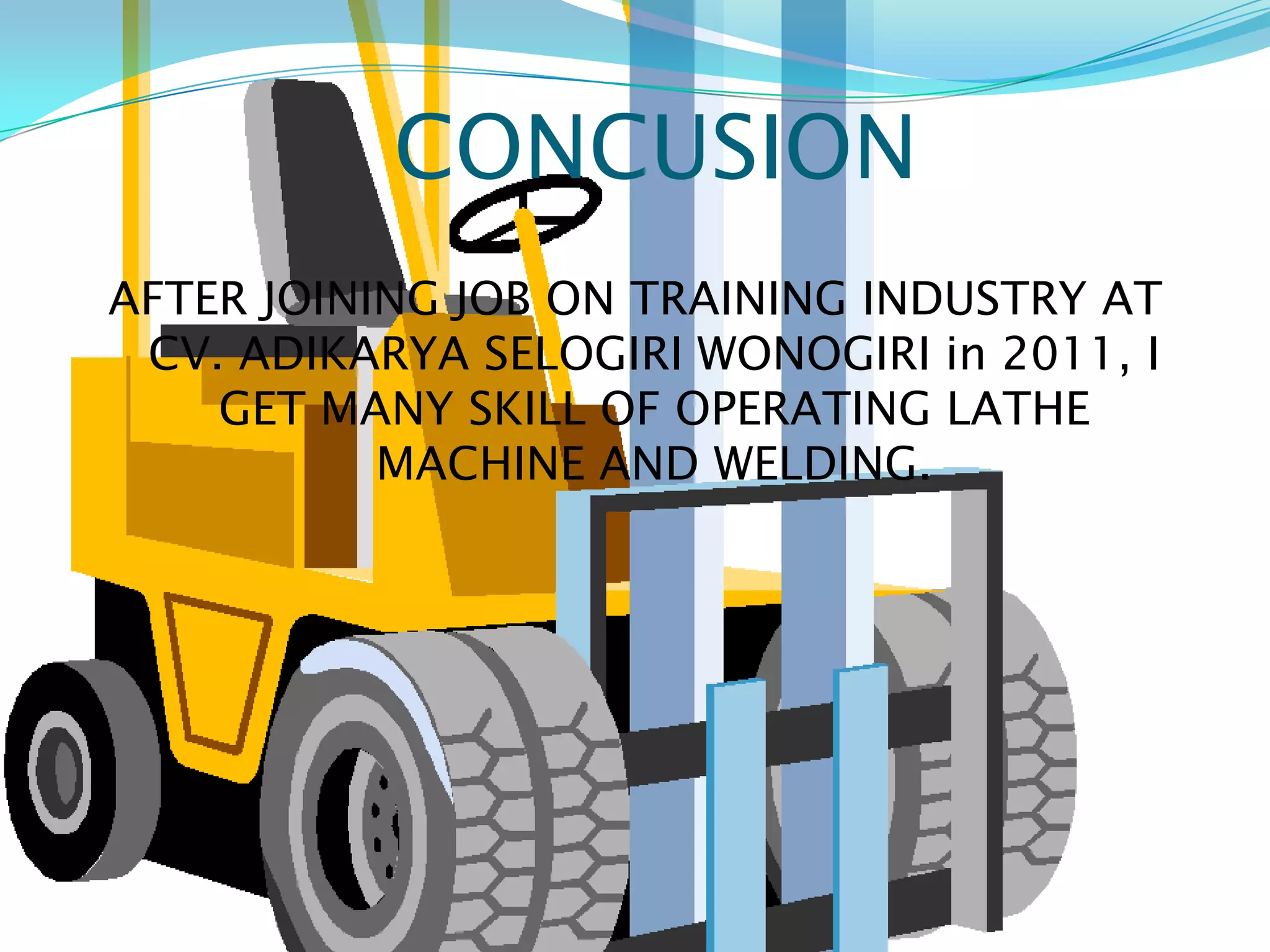 CONCUSION
AFTER JOINING JOB ON TRAINING INDUSTRY AT
 CV. ADIKARYA SELOGIRI WONOGIRI in 2011, I
    GET MANY SKILL OF OPERATING LATHE
           MACHINE AND WELDING.
 