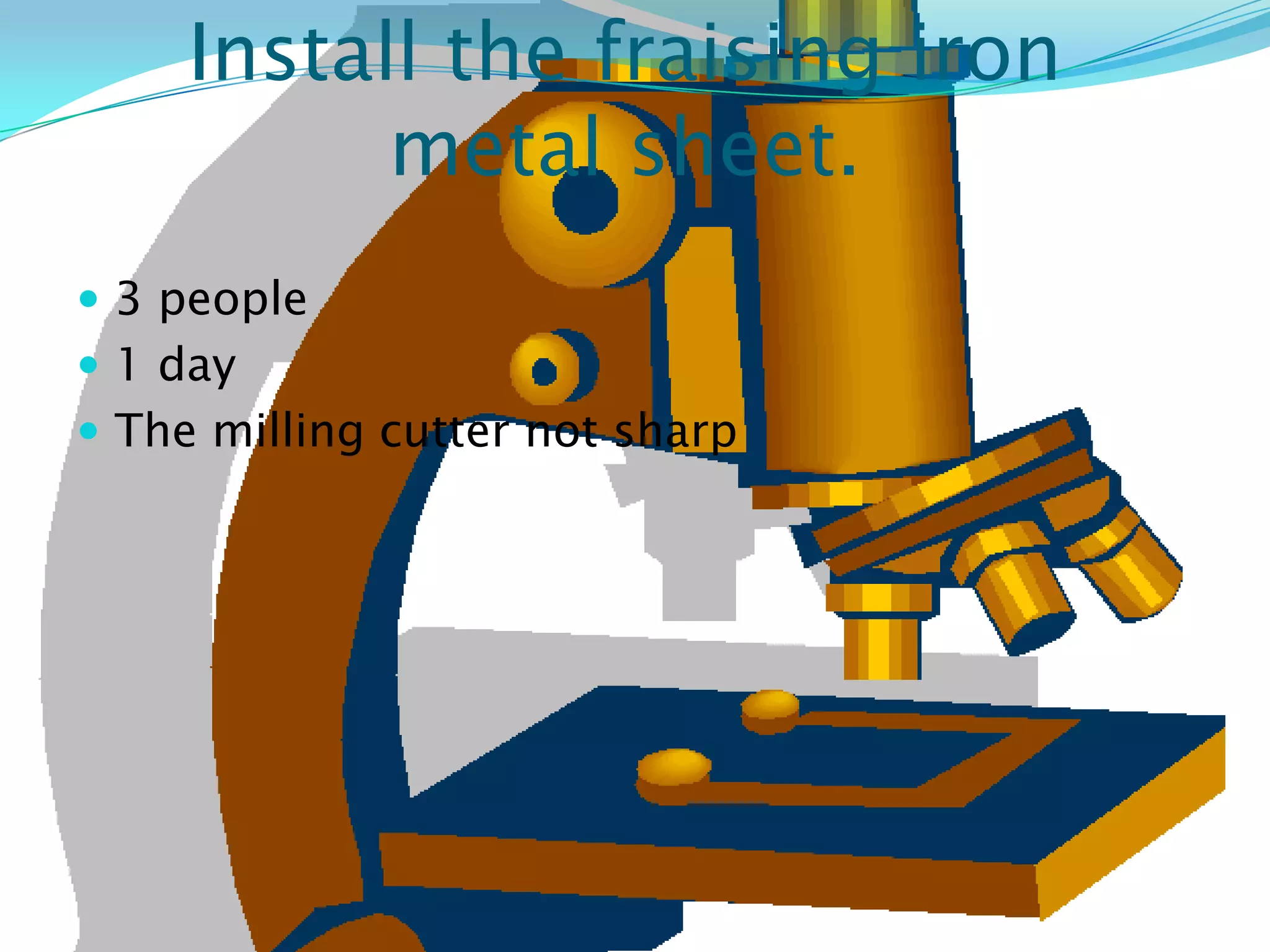 Install the fraising iron
           metal sheet.
 3 people
 1 day
 The milling cutter not sharp
 
