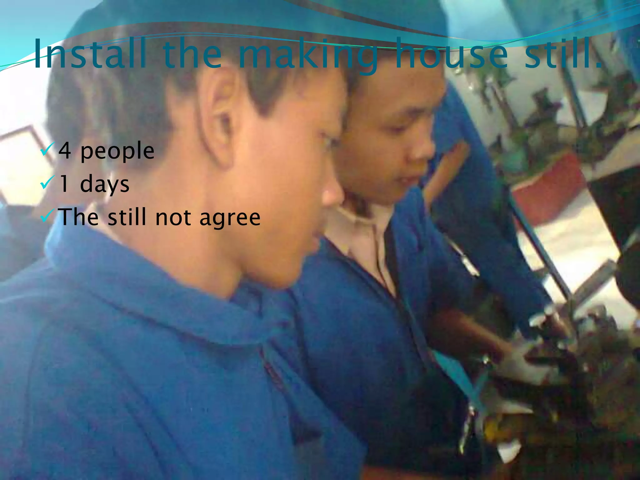 Install the making house still.

 4 people
 1 days
 The still not agree
 