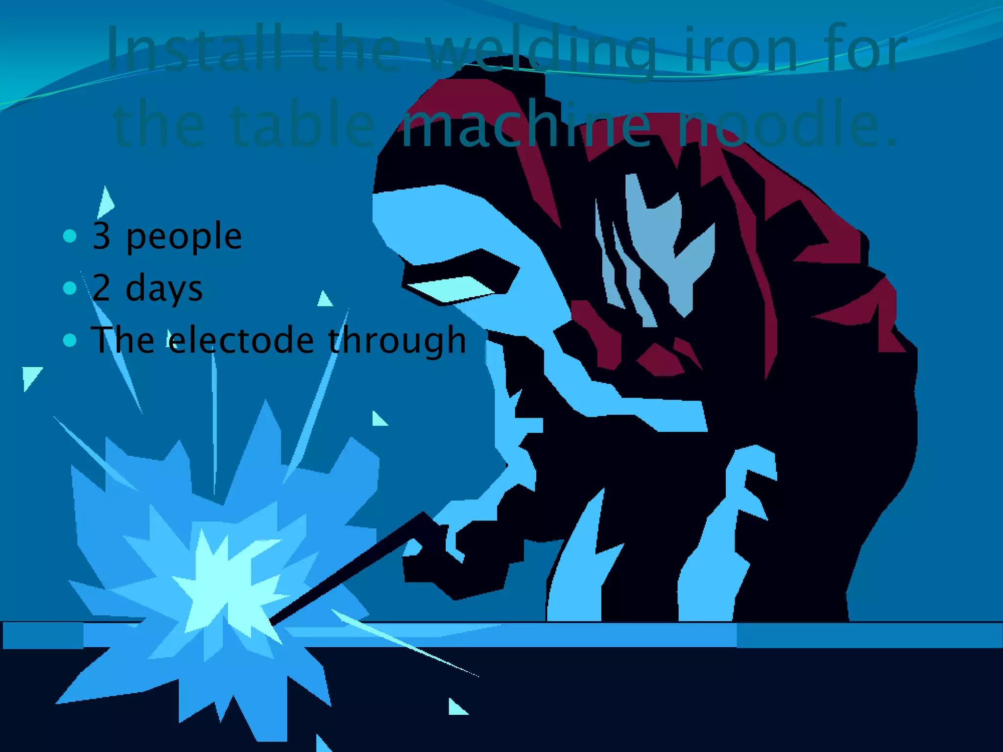 Install the welding iron for
  the table machine noodle.
 3 people
 2 days
 The electode through
 