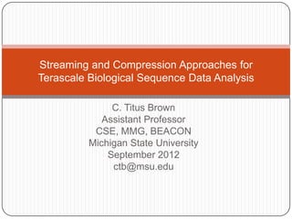 Streaming and Compression Approaches for
Terascale Biological Sequence Data Analysis

               C. Titus Brown
             Assistant Professor
           CSE, MMG, BEACON
          Michigan State University
              September 2012
               ctb@msu.edu
 