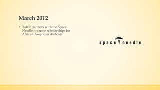 March 2012 
▪ Tabor partners with the Space 
Needle to create scholarships for 
African-American students. 
 