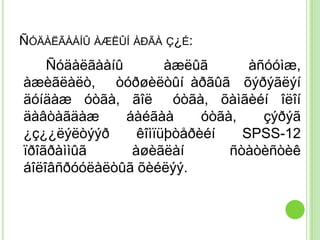 ÑÓÄÀËÃÀÀÍÛ ÀÆËÛÍ ÀÐÃÀ Ç¿É:
    Ñóäàëãààíû        àæëûã       àñóóìæ,
àæèãëàëò, òóðøèëòûí àðãûã õýðýãëýí
äóíäàæ óòãà, ãîë óòãà, õàìãèéí îëîí
äàâòàãäàæ      áàéãàà      óòãà,    çýðýã
¿ç¿¿ëýëòýýð      êîìïüþòåðèéí    SPSS-12
ïðîãðàììûã      àøèãëàí        ñòàòèñòèê
áîëîâñðóóëàëòûã õèéëýý.
 