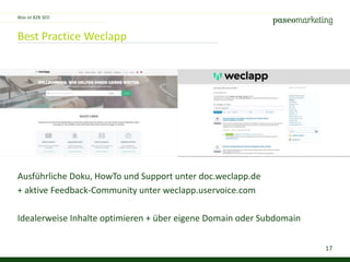 17
Best Practice Weclapp
Was ist B2B SEO
Ausführliche Doku, HowTo und Support unter doc.weclapp.de
+ aktive Feedback-Community unter weclapp.uservoice.com
Idealerweise Inhalte optimieren + über eigene Domain oder Subdomain
 