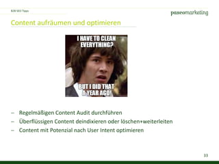 33
Content aufräumen und optimieren
 Regelmäßigen Content Audit durchführen
 Überflüssigen Content deindixieren oder löschen+weiterleiten
 Content mit Potenzial nach User Intent optimieren
B2B SEO Tipps
 