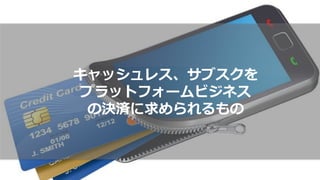 キャッシュレス、サブスクを
プラットフォームビジネス
の決済に求められるもの
 