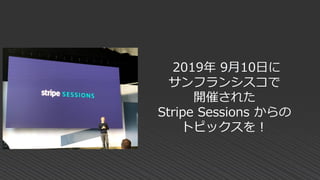 2019年 9月10日に
サンフランシスコで
開催された
Stripe Sessions からの
トピックスを！
 