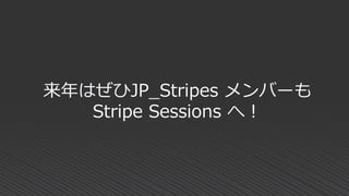 来年はぜひJP_Stripes メンバーも
Stripe Sessions へ！
 