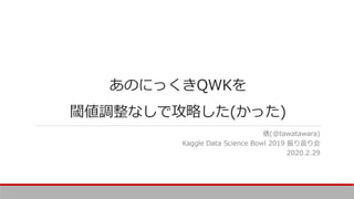 あのにっくきQWKを
閾値調整なしで攻略した(かった)
俵(@tawatawara)
Kaggle Data Science Bowl 2019 振り返り会
2020.2.29
 