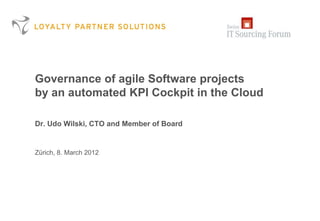 Governance of agile Software projects
by an automated KPI Cockpit in the Cloud
Dr. Udo Wilski, CTO and Member of Board
Zürich, 8. March 2012
 