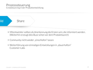 Prozesssteuerung
        Crowdsourcing in der Produktentwicklung 




uild
                     Share


          •  Mitentwickler sollten als Anerkennung die Ersten sein, die informiert werden.
             (Weiterhin erzeugt dies Buzz schon vor dem Produktlaunch)

          •  Community nicht wieder „einschlafen“ lassen

          •  Weiterführung von einmaligen Entwicklungen in „dauerhaften“
             Customer-Labs




        innosabi – crowdsourced innovation
                                                  38
 