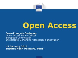 Open Access Jean-François Dechamp Open Access Policy Officer European Commission Directorate-General for Research & Innovation 19 January 2012 Institut Henri Poincaré, Paris 