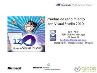 Pruebas de rendimiento
 con Visual Studio 2010
                   Luis Fraile
           ALM Division Manager
                  Globe ALM
         luis.fraile@globealm.com
    @globealm - @globetesting - @lfraile
 