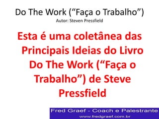 Do The Work (“Faça o Trabalho”)
         Autor: Steven Pressfield


Esta é uma coletânea das
 Principais Ideias do Livro
  Do The Work (“Faça o
    Trabalho”) de Steve
         Pressfield
 