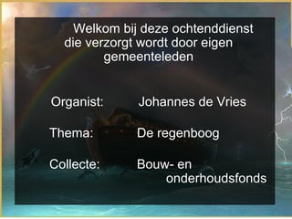 Welkom bij deze ochtenddienst die verzorgt wordt door eigen gemeenteleden Organist:  Johannes de Vries Thema:  De regenboog  Collecte:  Bouw- en  onderhoudsfonds 