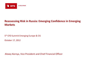 Reassessing Risk in Russia: Emerging Confidence in Emerging
Markets


5th CFO Summit Emerging Europe & CIS

October 17, 2012




Alexey Kornya, Vice President and Chief Financial Officer
 