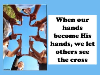 When our
   hands
 become His
hands, we let
 others see
  the cross
 