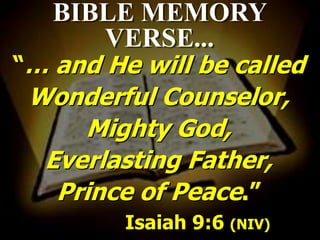 BIBLE MEMORY
      VERSE...
“… and He will be called
 Wonderful Counselor,
     Mighty God,
  Everlasting Father,
   Prince of Peace.”
         Isaiah 9:6 (NIV)
 