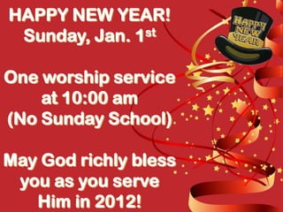 HAPPY NEW YEAR!
 Sunday, Jan. 1st

One worship service
    at 10:00 am
(No Sunday School)

May God richly bless
 you as you serve
   Him in 2012!
 