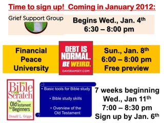 Time to sign up! Coming in January 2012:
                 Begins Wed., Jan. 4th
                   6:30 – 8:00 pm

 Financial                Sun., Jan. 8th
  Peace                  6:00 – 8:00 pm
 University               Free preview


                       7 weeks beginning
                         Wed., Jan 11th
                         7:00 – 8:30 pm
                       Sign up by Jan. 6th
 