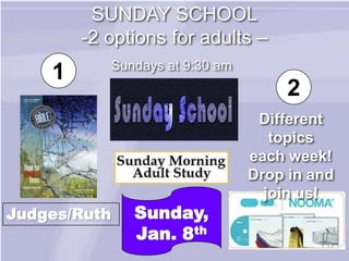SUNDAY SCHOOL
        -2 options for adults –
           Sundays at 9:30 am
    1
                                     2
                                 Different
                                   topics
                                each week!
                                Drop in and
                                  join us!
Judges/Ruth   Sunday,
              Jan. 8th
 