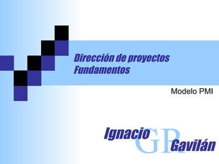 Dirección de proyectos
Fundamentos
                         Modelo PMI




      Ignacio
              GR
               Gavilán
 