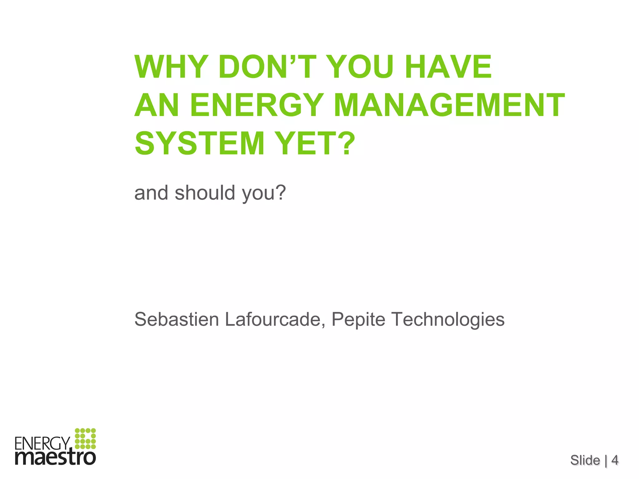 Slide | 4
WHY DON’T YOU HAVE
AN ENERGY MANAGEMENT
SYSTEM YET?
and should you?
Sebastien Lafourcade, Pepite Technologies
 