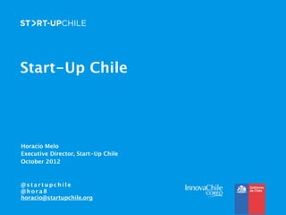 Start-Up Chile




Horacio Melo
Executive Director, Start-Up Chile
October 2012



@startupchile
@hora8
horacio@startupchile.org
 
