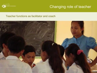 Changing role of teacher

Teacher functions as facilitator and coach
 