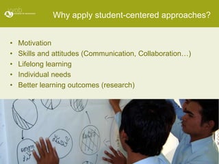 Why apply student-centered approaches?


•   Motivation
•   Skills and attitudes (Communication, Collaboration…)
•   Lifelong learning
•   Individual needs
•   Better learning outcomes (research)
 