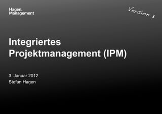 Integriertes
Projektmanagement (IPM)
3. Januar 2012
Stefan Hagen
Version 3!
 