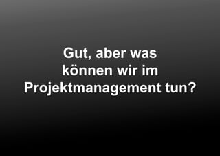 Gut, aber was
können wir im
Projektmanagement tun?
 
