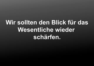 Wir sollten den Blick für das
Wesentliche wieder
schärfen.
 