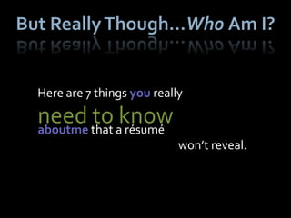 But Really Though…Who Am I?


  Here are 7 things you really

  need that aknow
  aboutme
          to résumé
                             won’t reveal.
 