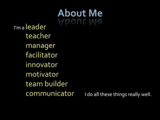 About Me
I’m a leader
    teacher
    manager
    facilitator
    innovator
    motivator
    team builder
    communicator   I do all these things really well.
 